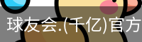 球友会.(千亿)官方网站